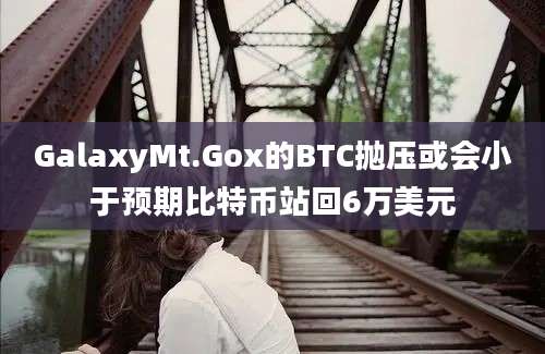 GalaxyMt.Gox的BTC抛压或会小于预期比特币站回6万美元