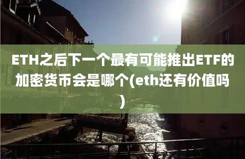 ETH之后下一个最有可能推出ETF的加密货币会是哪个(eth还有价值吗)