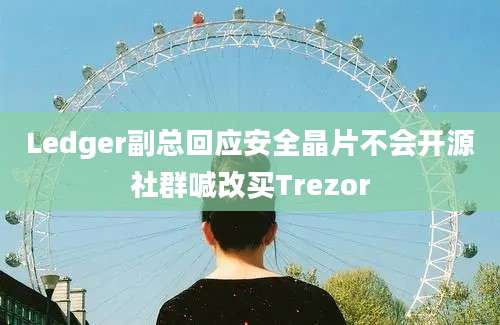 Ledger副总回应安全晶片不会开源社群喊改买Trezor