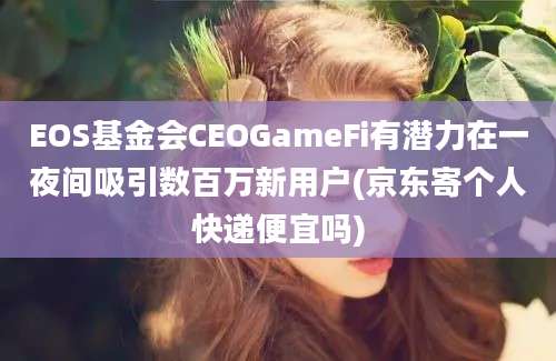 EOS基金会CEOGameFi有潜力在一夜间吸引数百万新用户(京东寄个人快递便宜吗)