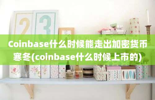 Coinbase什么时候能走出加密货币寒冬(coinbase什么时候上市的)