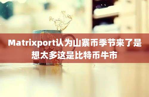 Matrixport认为山寨币季节来了是想太多这是比特币牛市