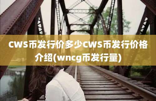 CWS币发行价多少CWS币发行价格介绍(wncg币发行量)