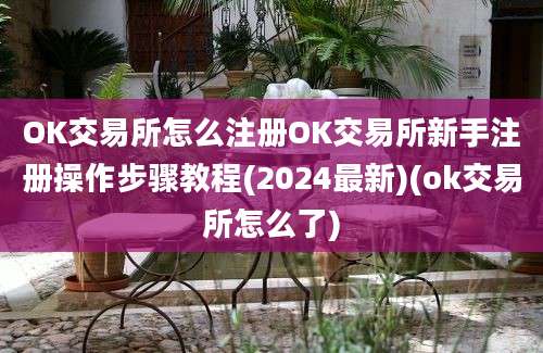 OK交易所怎么注册OK交易所新手注册操作步骤教程(2024最新)(ok交易所怎么了)