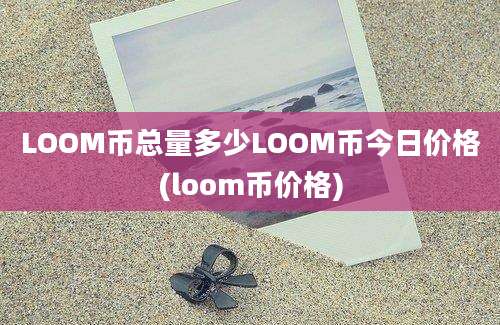 LOOM币总量多少LOOM币今日价格(loom币价格)