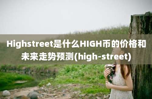 Highstreet是什么HIGH币的价格和未来走势预测(high-street)