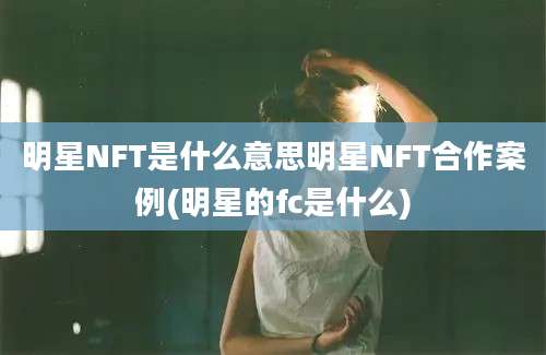 明星NFT是什么意思明星NFT合作案例(明星的fc是什么)