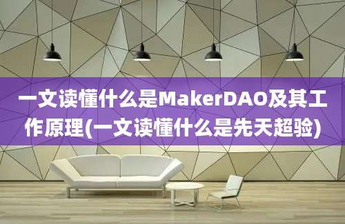 一文读懂什么是MakerDAO及其工作原理(一文读懂什么是先天超验)