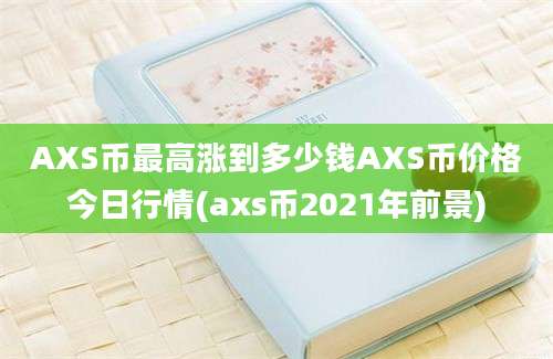 AXS币最高涨到多少钱AXS币价格今日行情(axs币2021年前景)