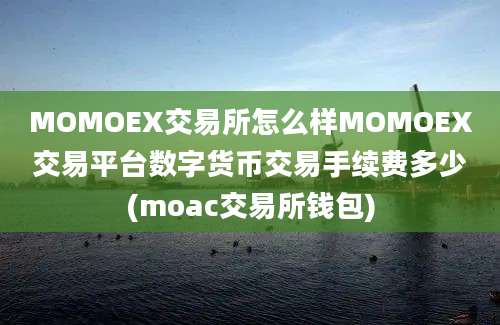 MOMOEX交易所怎么样MOMOEX交易平台数字货币交易手续费多少(moac交易所钱包)