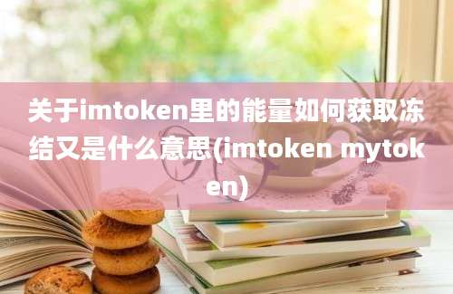 关于imtoken里的能量如何获取冻结又是什么意思(imtoken mytoken)