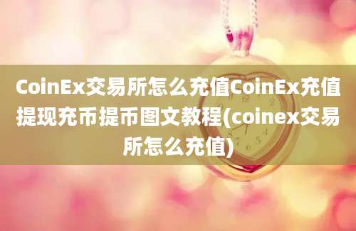 CoinEx交易所怎么充值CoinEx充值提现充币提币图文教程(coinex交易所怎么充值)