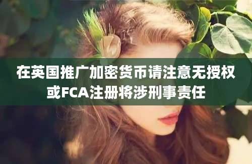 在英国推广加密货币请注意无授权或FCA注册将涉刑事责任