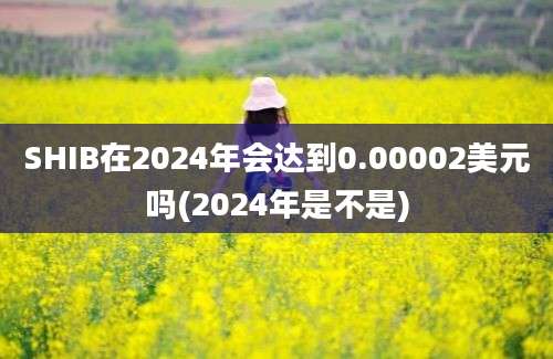 SHIB在2024年会达到0.00002美元吗(2024年是不是)