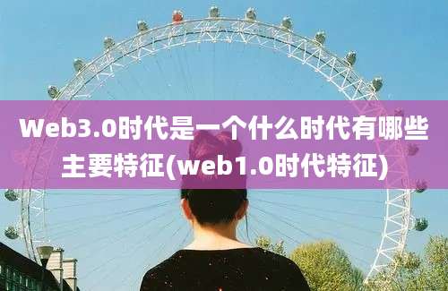 Web3.0时代是一个什么时代有哪些主要特征(web1.0时代特征)