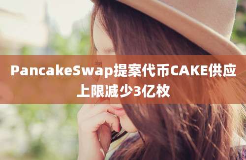 PancakeSwap提案代币CAKE供应上限减少3亿枚