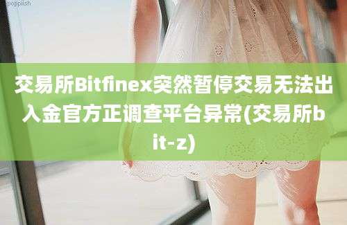 交易所Bitfinex突然暂停交易无法出入金官方正调查平台异常(交易所bit-z)