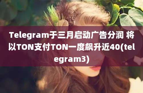 Telegram于三月启动广告分润 将以TON支付TON一度飙升近40(telegram3)