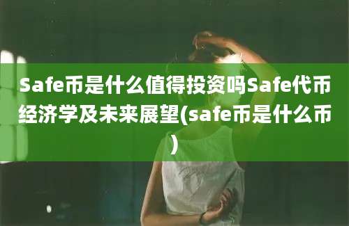 Safe币是什么值得投资吗Safe代币经济学及未来展望(safe币是什么币)