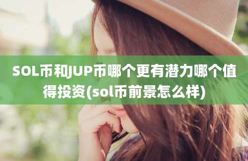 SOL币和JUP币哪个更有潜力哪个值得投资(sol币前景怎么样)