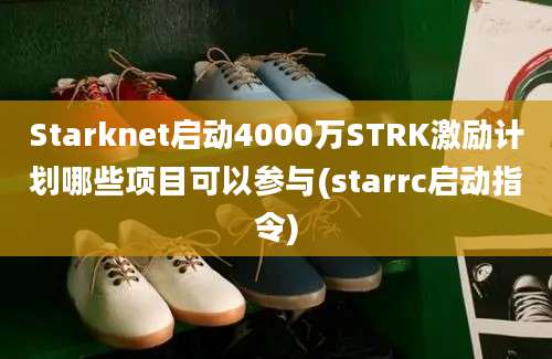 Starknet启动4000万STRK激励计划哪些项目可以参与(starrc启动指令)