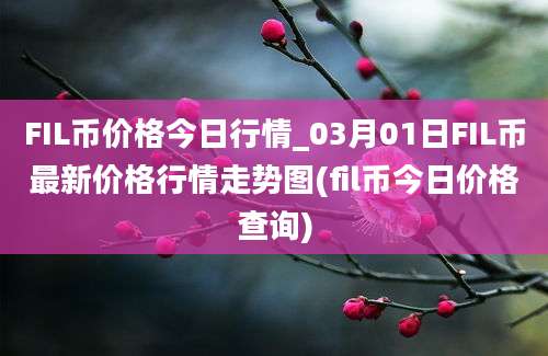 FIL币价格今日行情_03月01日FIL币最新价格行情走势图(fil币今日价格查询)