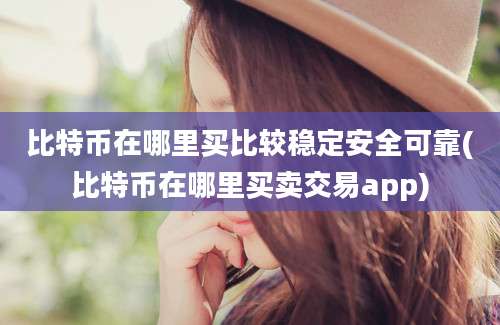 比特币在哪里买比较稳定安全可靠(比特币在哪里买卖交易app)