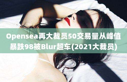 Opensea再大裁员50交易量从峰值暴跌98被Blur超车(2021大裁员)