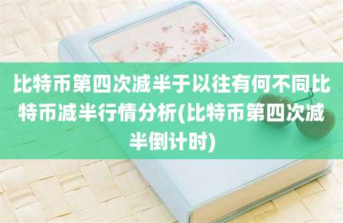 比特币第四次减半于以往有何不同比特币减半行情分析(比特币第四次减半倒计时)