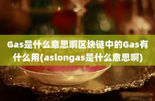 Gas是什么意思啊区块链中的Gas有什么用(aslongas是什么意思啊)