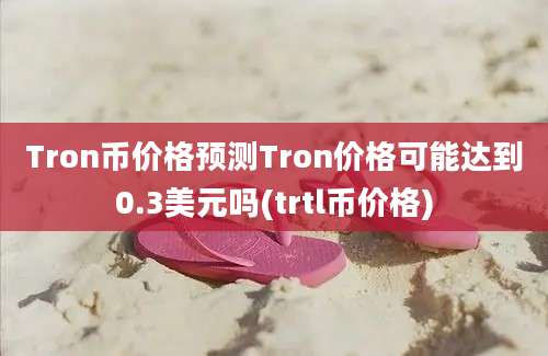 Tron币价格预测Tron价格可能达到0.3美元吗(trtl币价格)