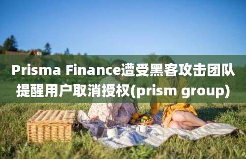 Prisma Finance遭受黑客攻击团队提醒用户取消授权(prism group)