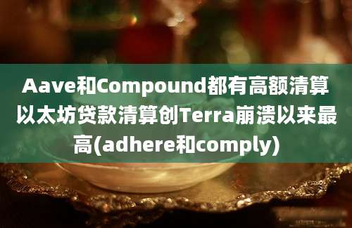 Aave和Compound都有高额清算以太坊贷款清算创Terra崩溃以来最高(adhere和comply)