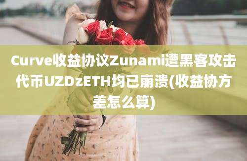 Curve收益协议Zunami遭黑客攻击代币UZDzETH均已崩溃(收益协方差怎么算)