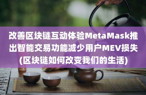 改善区块链互动体验MetaMask推出智能交易功能减少用户MEV损失(区块链如何改变我们的生活)