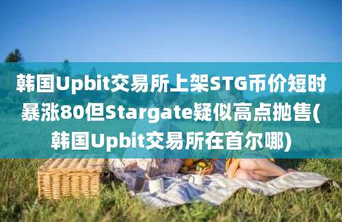 韩国Upbit交易所上架STG币价短时暴涨80但Stargate疑似高点抛售(韩国Upbit交易所在首尔哪)