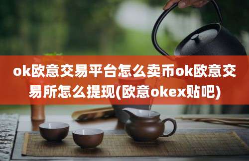 ok欧意交易平台怎么卖币ok欧意交易所怎么提现(欧意okex贴吧)