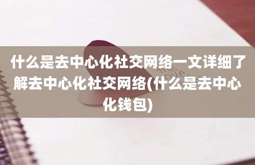 什么是去中心化社交网络一文详细了解去中心化社交网络(什么是去中心化钱包)