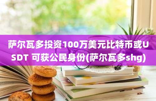 萨尔瓦多投资100万美元比特币或USDT 可获公民身份(萨尔瓦多shg)