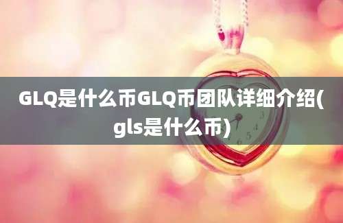 GLQ是什么币GLQ币团队详细介绍(gls是什么币)