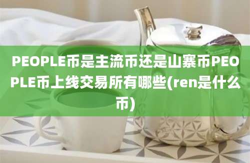 PEOPLE币是主流币还是山寨币PEOPLE币上线交易所有哪些(ren是什么币)