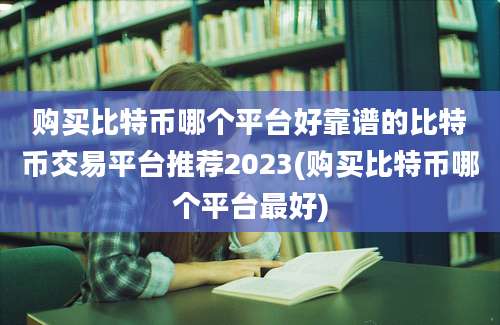 购买比特币哪个平台好靠谱的比特币交易平台推荐2023(购买比特币哪个平台最好)