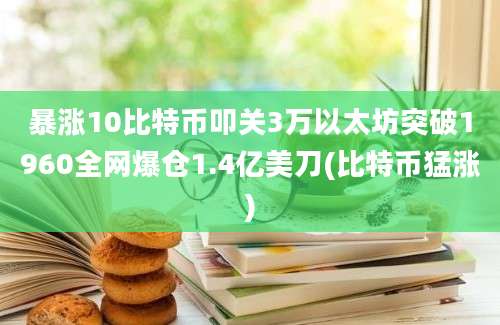 暴涨10比特币叩关3万以太坊突破1960全网爆仓1.4亿美刀(比特币猛涨)