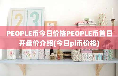 PEOPLE币今日价格PEOPLE币首日开盘价介绍(今日pi币价格)