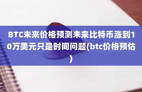 BTC未来价格预测未来比特币涨到10万美元只是时间问题(btc价格预估)