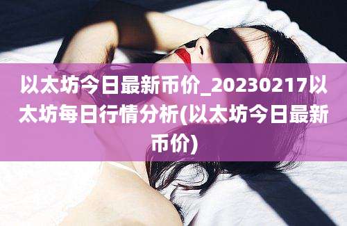 以太坊今日最新币价_20230217以太坊每日行情分析(以太坊今日最新币价)