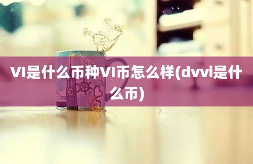 VI是什么币种VI币怎么样(dvvi是什么币)