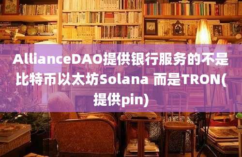 AllianceDAO提供银行服务的不是比特币以太坊Solana 而是TRON(提供pin)