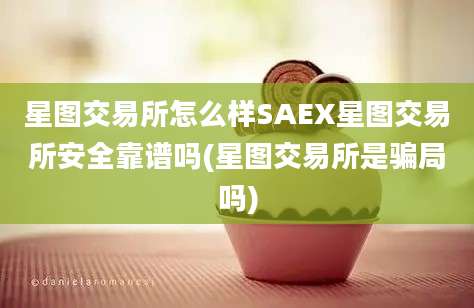 星图交易所怎么样SAEX星图交易所安全靠谱吗(星图交易所是骗局吗)