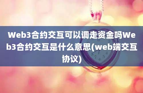 Web3合约交互可以调走资金吗Web3合约交互是什么意思(web端交互协议)